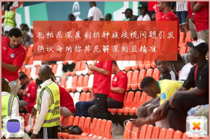 孔帕尼深度剖析种族歧视问题引发热议海纳称其见解深刻且精准