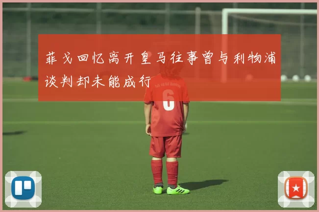 菲戈回忆离开皇马往事曾与利物浦谈判却未能成行
