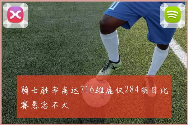 骑士胜率高达716雄鹿仅284明日比赛悬念不大