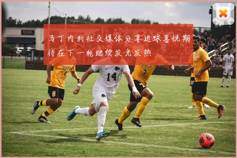 马丁内利社交媒体分享进球喜悦期待在下一轮继续发光发热