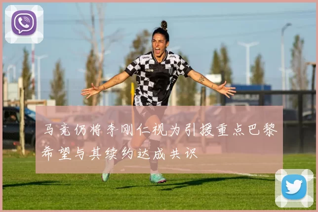 马竞仍将李刚仁视为引援重点巴黎希望与其续约达成共识