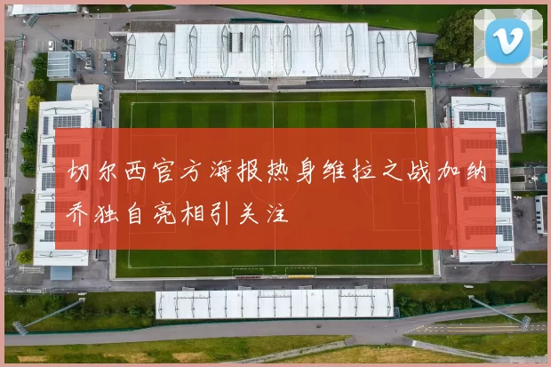切尔西官方海报热身维拉之战加纳乔独自亮相引关注