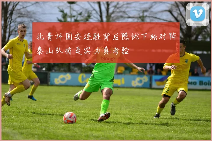 北青评国安连胜背后隐忧下轮对阵泰山队将是实力真考验