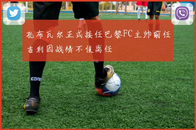 孔布瓦尔正式接任巴黎FC主帅前任吉利因战绩不佳离任
