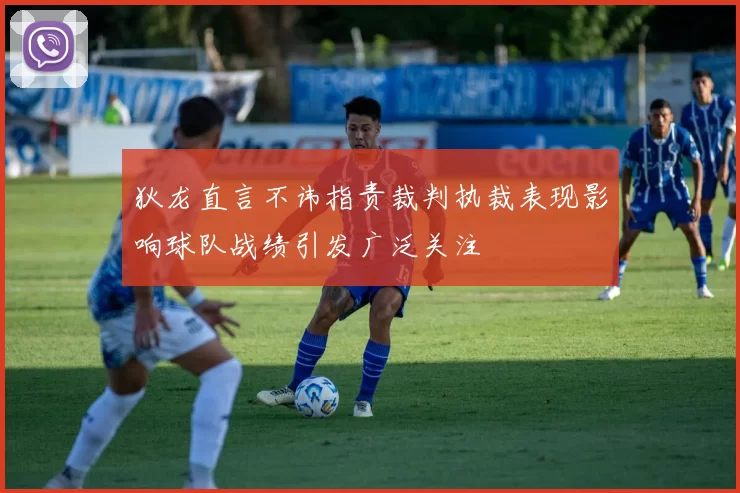 狄龙直言不讳指责裁判执裁表现影响球队战绩引发广泛关注