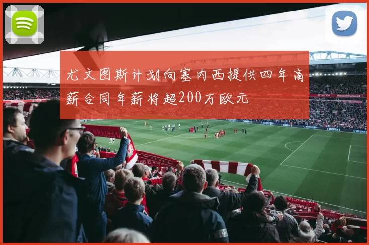 尤文图斯计划向塞内西提供四年高薪合同年薪将超200万欧元