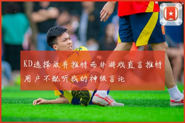 KD选择放弃推特而非游戏直言推特用户不配听我的神级言论