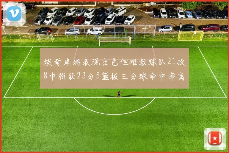 埃奇库姆表现出色但难救球队21投8中斩获23分5篮板三分球命中率高达45