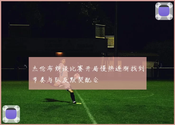 杰伦布朗谈比赛开局慢热逐渐找到节奏与队友默契配合