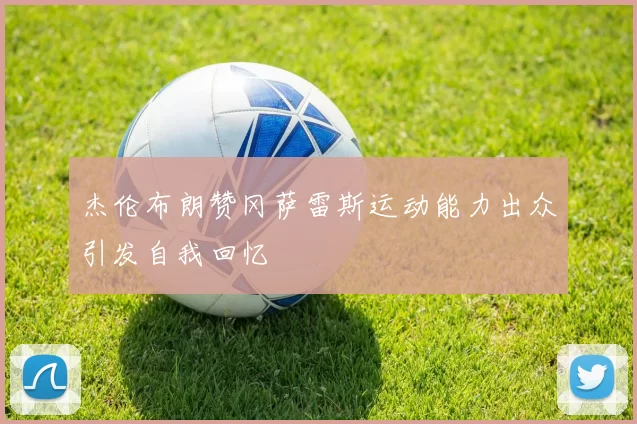 杰伦布朗赞冈萨雷斯运动能力出众引发自我回忆
