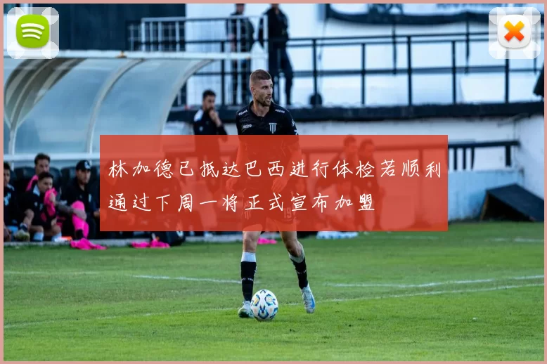 林加德已抵达巴西进行体检若顺利通过下周一将正式宣布加盟
