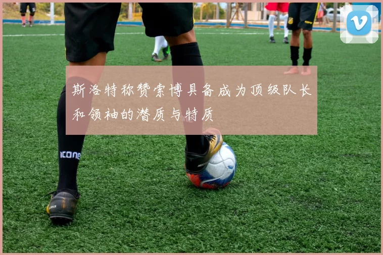 斯洛特称赞索博具备成为顶级队长和领袖的潜质与特质