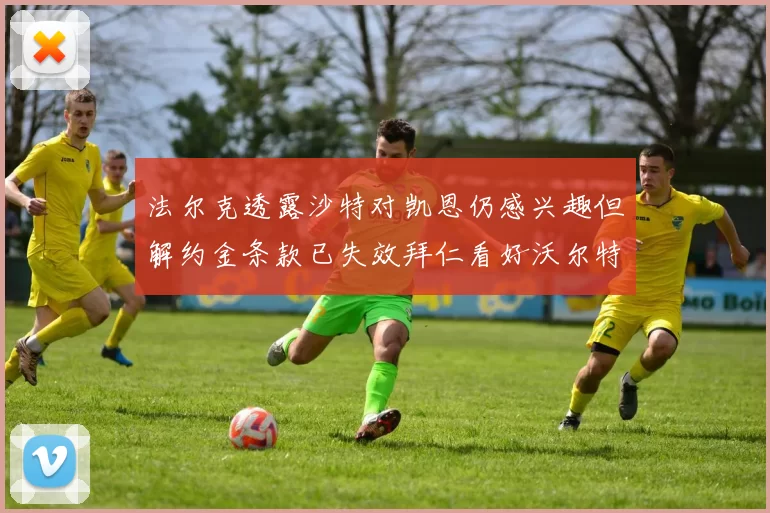法尔克透露沙特对凯恩仍感兴趣但解约金条款已失效拜仁看好沃尔特马德