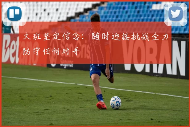 文班坚定信念：随时迎接挑战全力防守任何对手