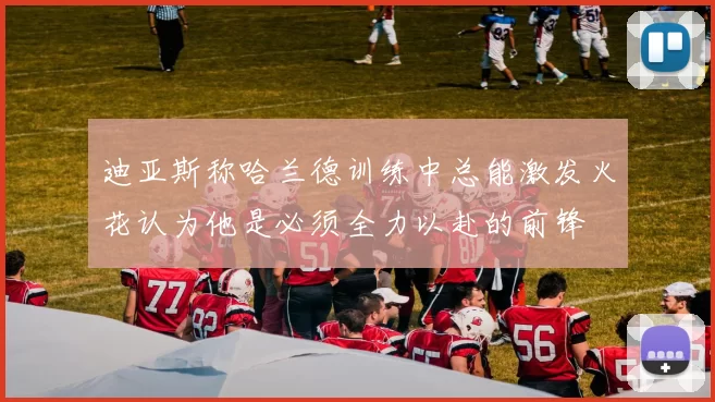 迪亚斯称哈兰德训练中总能激发火花认为他是必须全力以赴的前锋