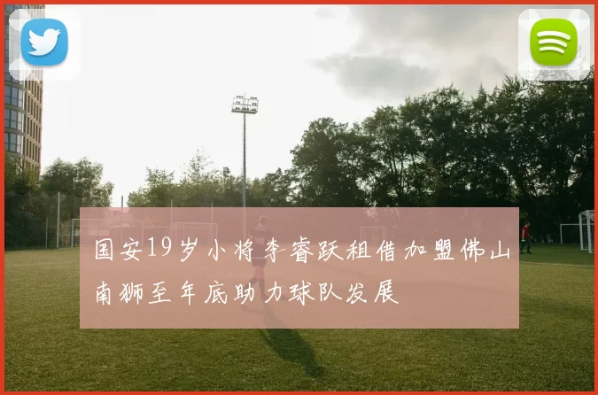 国安19岁小将李睿跃租借加盟佛山南狮至年底助力球队发展