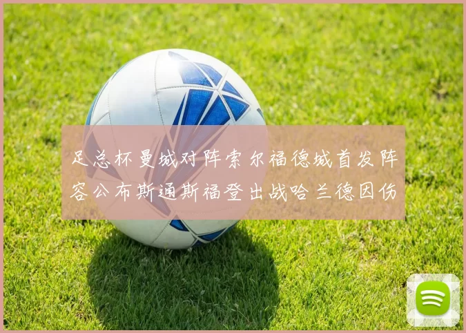 足总杯曼城对阵索尔福德城首发阵容公布斯通斯福登出战哈兰德因伤缺席