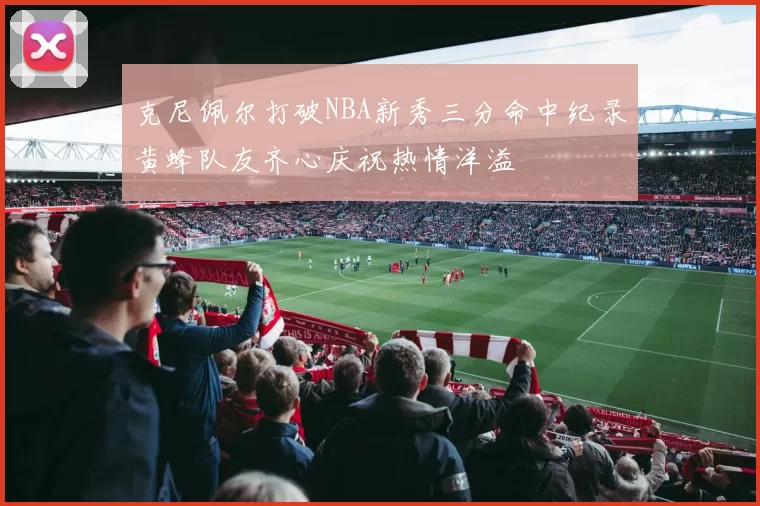 克尼佩尔打破NBA新秀三分命中纪录黄蜂队友齐心庆祝热情洋溢