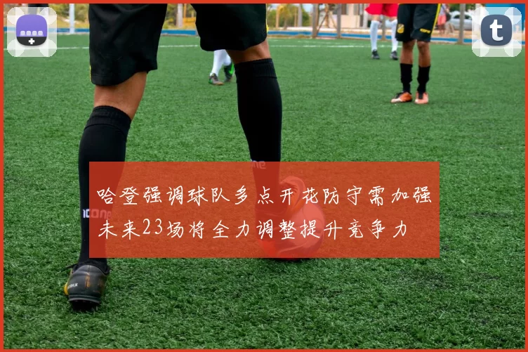 哈登强调球队多点开花防守需加强未来23场将全力调整提升竞争力