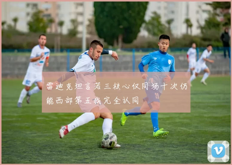 雷迪克坦言若三核心仅同场十次仍能西部第五我完全认同