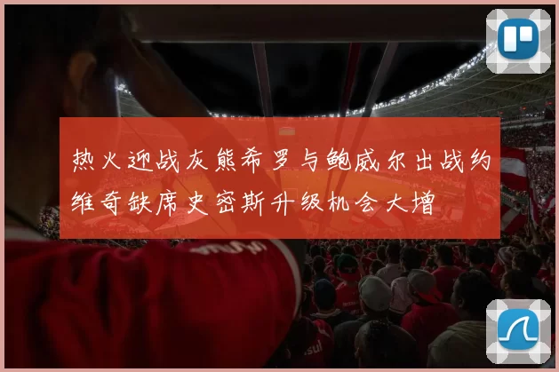热火迎战灰熊希罗与鲍威尔出战约维奇缺席史密斯升级机会大增