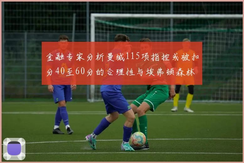 金融专家分析曼城115项指控或被扣分40至60分的合理性与埃弗顿森林案例对比