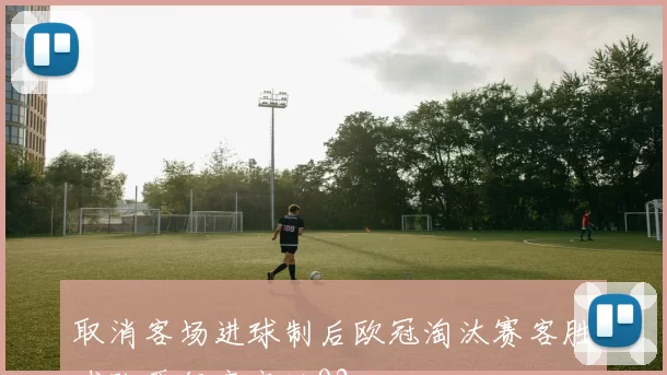 取消客场进球制后欧冠淘汰赛客胜球队晋级率高达92