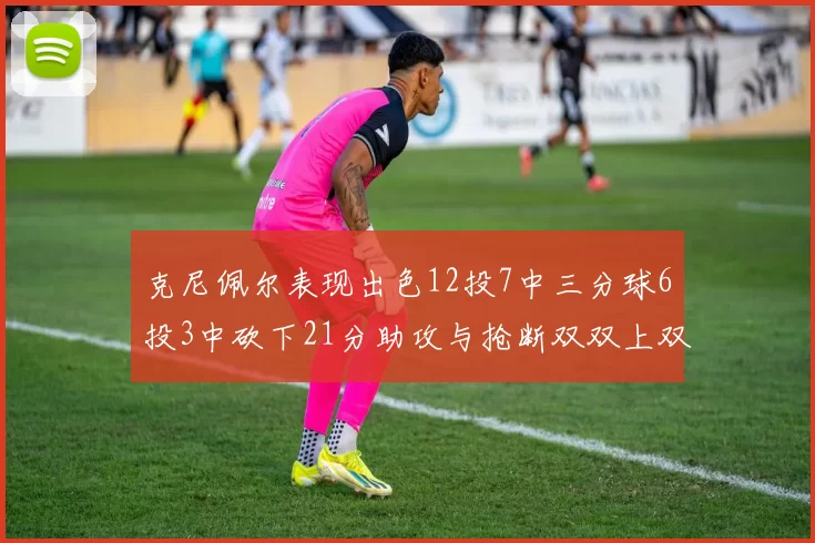 克尼佩尔表现出色12投7中三分球6投3中砍下21分助攻与抢断双双上双