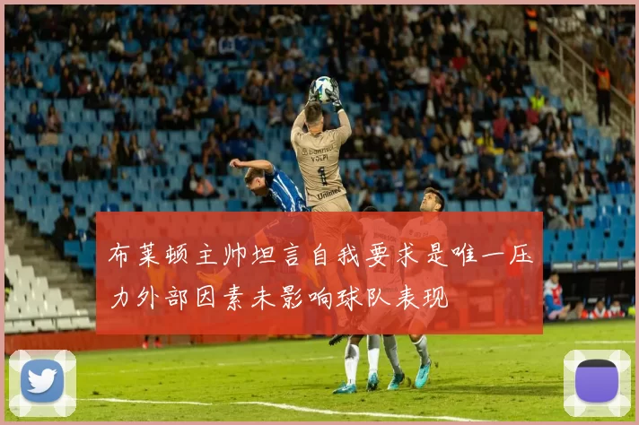 布莱顿主帅坦言自我要求是唯一压力外部因素未影响球队表现