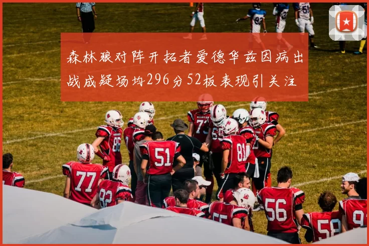 森林狼对阵开拓者爱德华兹因病出战成疑场均296分52板表现引关注