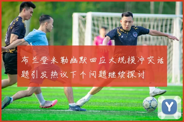 布兰登米勒幽默回应大规模冲突话题引发热议下个问题继续探讨