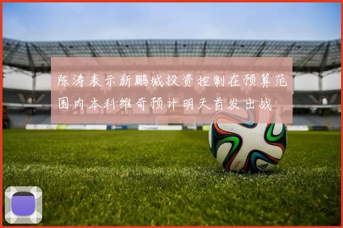 陈涛表示新鹏城投资控制在预算范围内本科维奇预计明天首发出战
