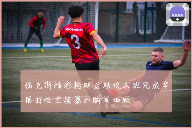 福克斯精彩抢断后助攻文班完成华丽打板空接暴扣瞬间回顾