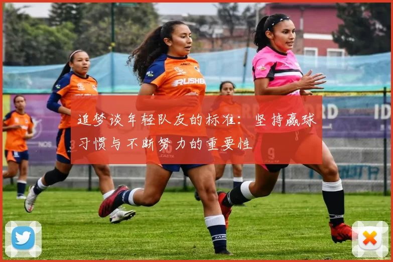 追梦谈年轻队友的标准：坚持赢球习惯与不断努力的重要性