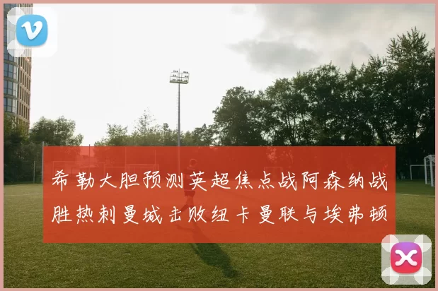 希勒大胆预测英超焦点战阿森纳战胜热刺曼城击败纽卡曼联与埃弗顿握手言和