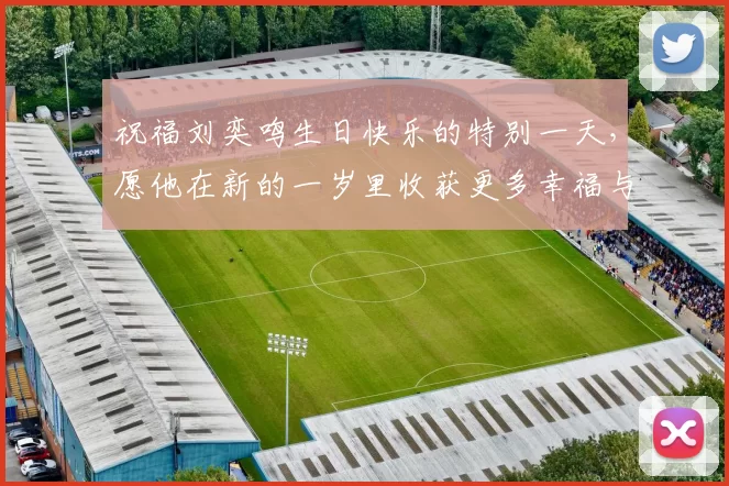 祝福刘奕鸣生日快乐的特别一天，愿他在新的一岁里收获更多幸福与成功