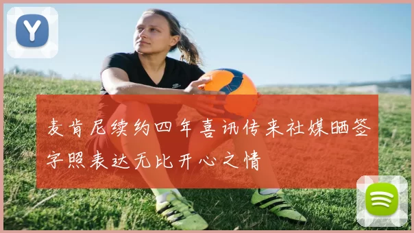 麦肯尼续约四年喜讯传来社媒晒签字照表达无比开心之情
