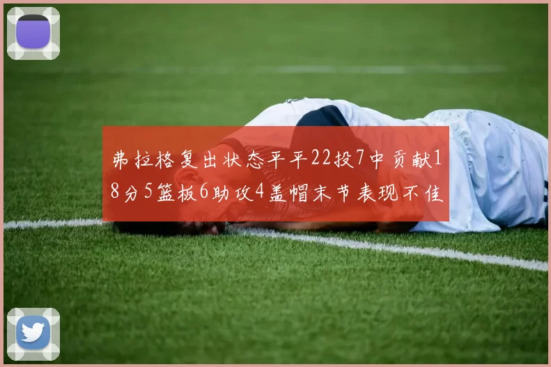 弗拉格复出状态平平22投7中贡献18分5篮板6助攻4盖帽末节表现不佳