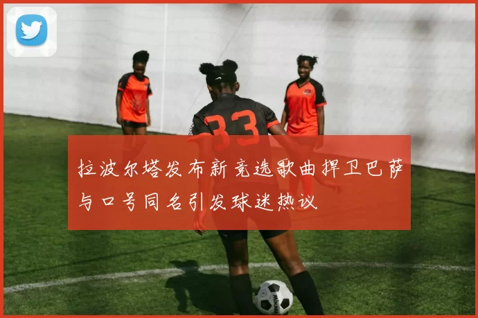 拉波尔塔发布新竞选歌曲捍卫巴萨与口号同名引发球迷热议