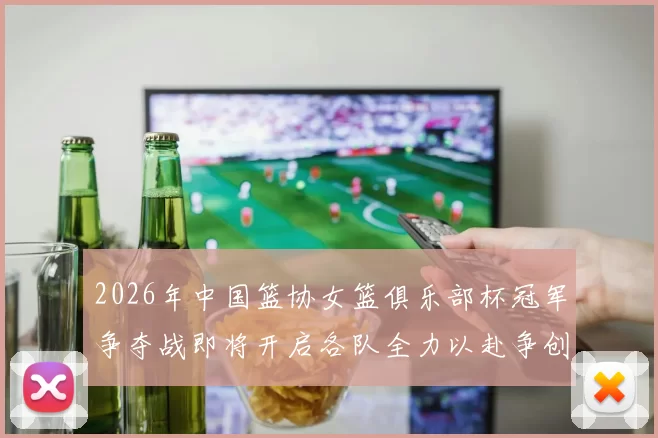 2026年中国篮协女篮俱乐部杯冠军争夺战即将开启各队全力以赴争创佳绩