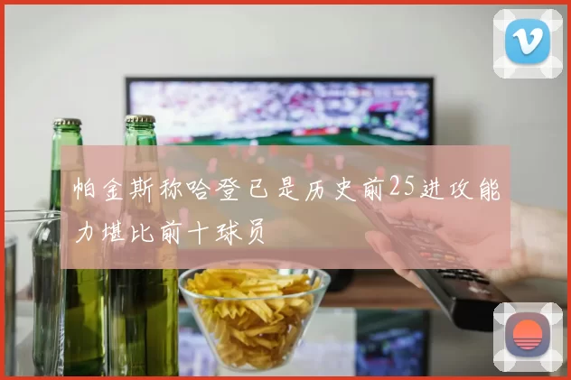 帕金斯称哈登已是历史前25进攻能力堪比前十球员