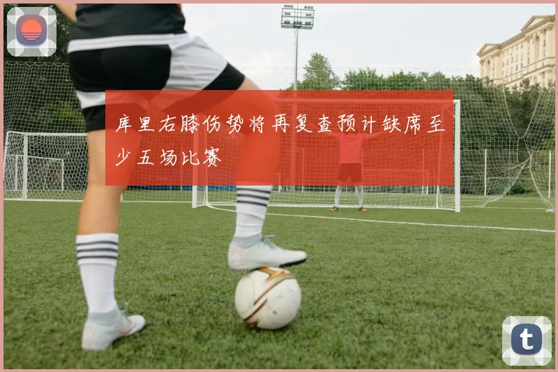 库里右膝伤势将再复查预计缺席至少五场比赛