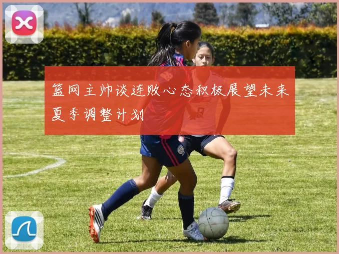 篮网主帅谈连败心态积极展望未来夏季调整计划