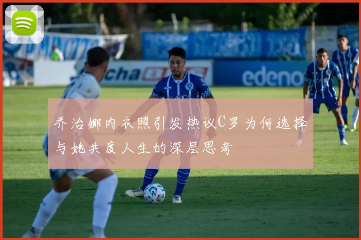 乔治娜内衣照引发热议C罗为何选择与她共度人生的深层思考