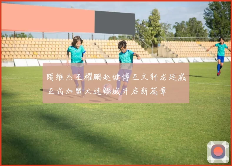 隋维杰王耀鹏赵健博王文轩龙廷威正式加盟大连鲲城开启新篇章