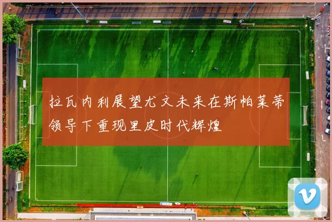 拉瓦内利展望尤文未来在斯帕莱蒂领导下重现里皮时代辉煌