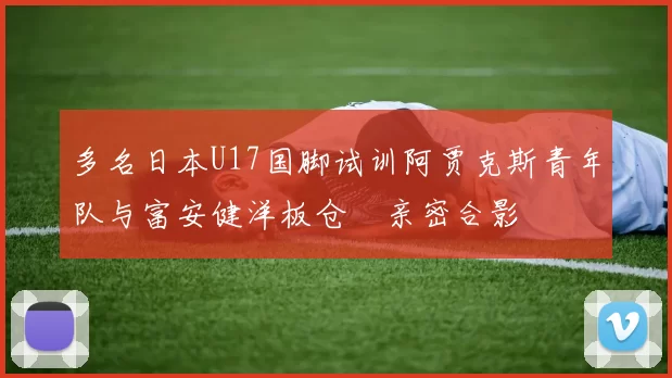 多名日本U17国脚试训阿贾克斯青年队与富安健洋板仓滉亲密合影