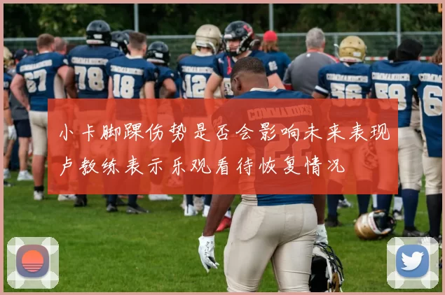 小卡脚踝伤势是否会影响未来表现卢教练表示乐观看待恢复情况
